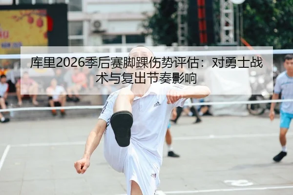 库里2026季后赛脚踝伤势评估：对勇士战术与复出节奏影响