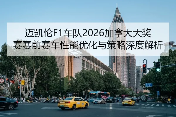 迈凯伦F1车队2026加拿大大奖赛赛前赛车性能优化与策略深度解析