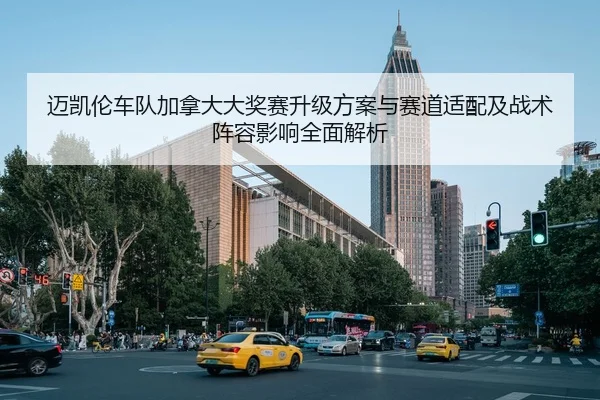 迈凯伦车队加拿大大奖赛升级方案与赛道适配及战术阵容影响全面解析