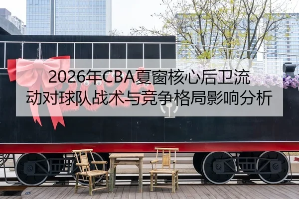 2026年CBA夏窗核心后卫流动对球队战术与竞争格局影响分析