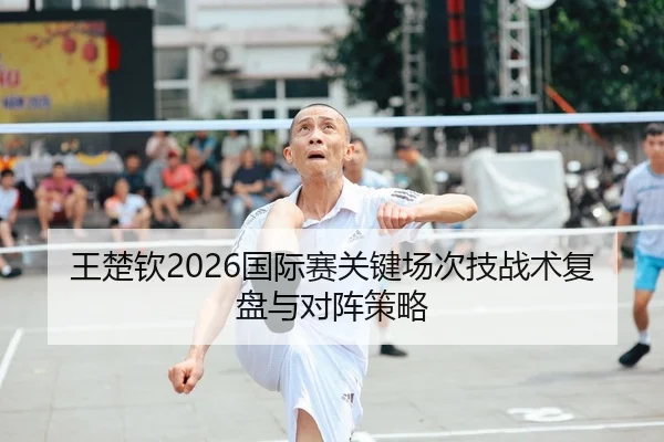 王楚钦2026国际赛关键场次技战术复盘与对阵策略