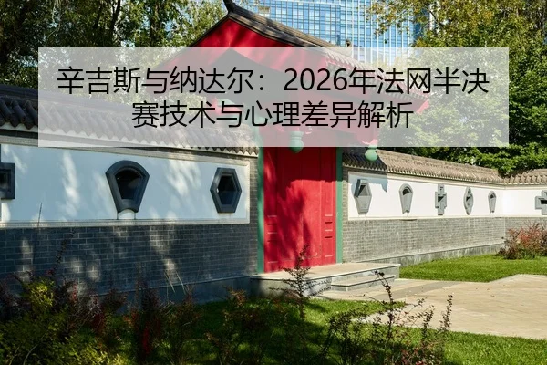 辛吉斯与纳达尔：2026年法网半决赛技术与心理差异解析