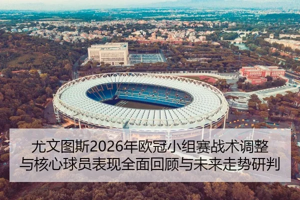 尤文图斯2026年欧冠小组赛战术调整与核心球员表现全面回顾与未来走势研判
