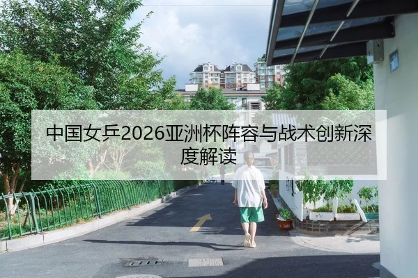 中国女乒2026亚洲杯阵容与战术创新深度解读