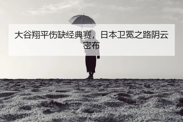 大谷翔平伤缺经典赛，日本卫冕之路阴云密布