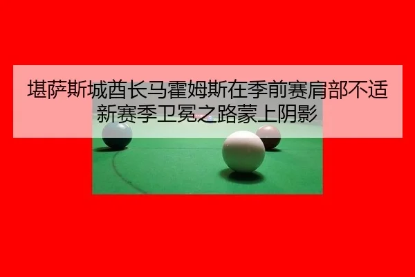 堪萨斯城酋长马霍姆斯在季前赛肩部不适新赛季卫冕之路蒙上阴影